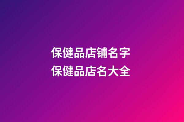 保健品店铺名字 保健品店名大全-第1张-店铺起名-玄机派